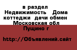  в раздел : Недвижимость » Дома, коттеджи, дачи обмен . Московская обл.,Пущино г.